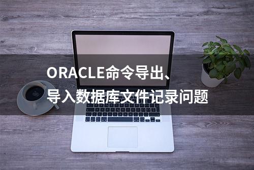 ORACLE命令导出、导入数据库文件记录问题