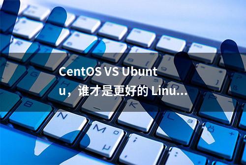 CentOS VS Ubuntu，谁才是更好的 Linux 版本？