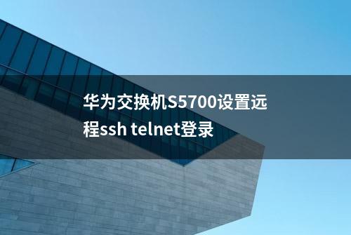 华为交换机S5700设置远程ssh telnet登录