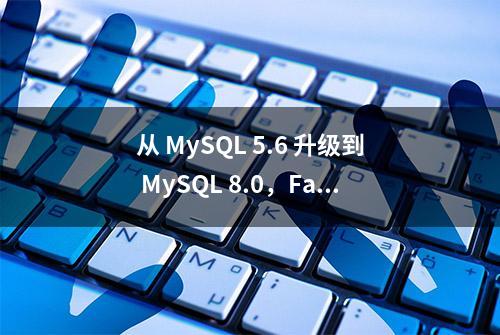 从 MySQL 5.6 升级到 MySQL 8.0，Facebook 付出了什么代价？