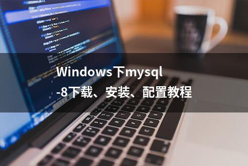 Windows下mysql-8下载、安装、配置教程