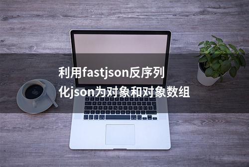 利用fastjson反序列化json为对象和对象数组
