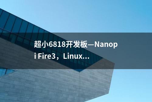 超小6818开发板—Nanopi Fire3，Linux4.4、Ubuntu Core，支持GPU