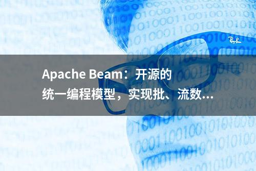 Apache Beam：开源的统一编程模型，实现批、流数据处理作业
