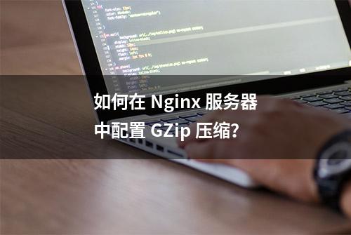 如何在 Nginx 服务器中配置 GZip 压缩？