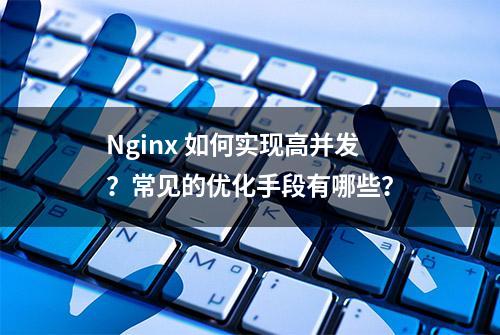 Nginx 如何实现高并发？常见的优化手段有哪些？