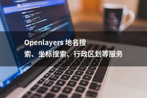 Openlayers 地名搜索、坐标搜索、行政区划等服务