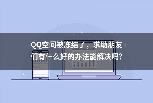 QQ空间被冻结了，求助朋友们有什么好的办法能解决吗？