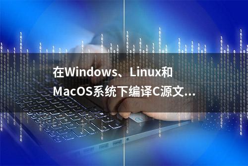 在Windows、Linux和MacOS系统下编译C源文件