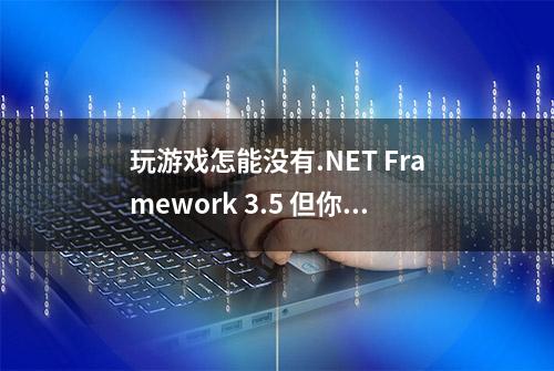 玩游戏怎能没有.NET Framework 3.5 但你会安装它吗？