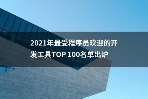 2021年最受程序员欢迎的开发工具TOP 100名单出炉
