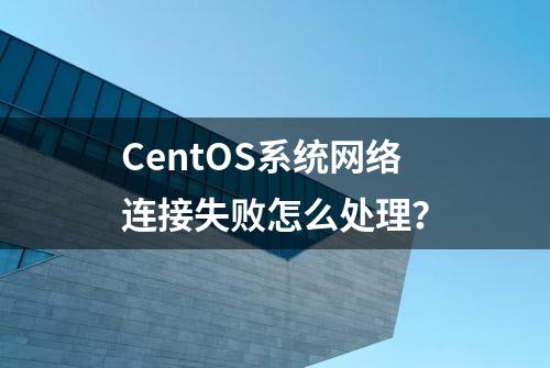 CentOS系统网络连接失败怎么处理？