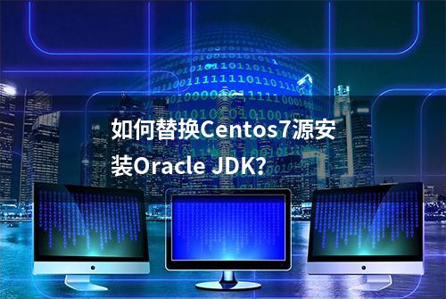 如何替换Centos7源安装Oracle JDK？