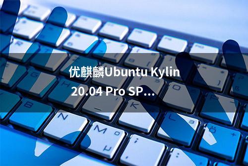 优麒麟Ubuntu Kylin 20.04 Pro SP1发布，默认搭载Linux 5.11内核