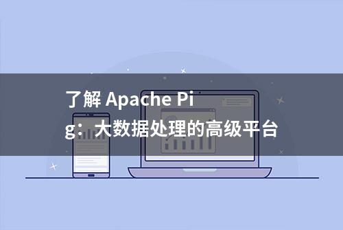 了解 Apache Pig：大数据处理的高级平台