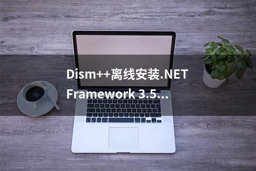Dism++离线安装.NET Framework 3.5教程