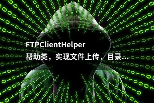 FTPClientHelper帮助类，实现文件上传，目录操作，下载等动作
