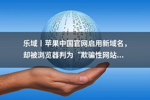 乐域丨苹果中国官网启用新域名，却被浏览器判为“欺骗性网站”？