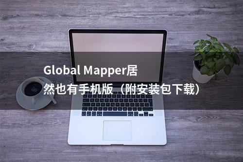 Global Mapper居然也有手机版（附安装包下载）