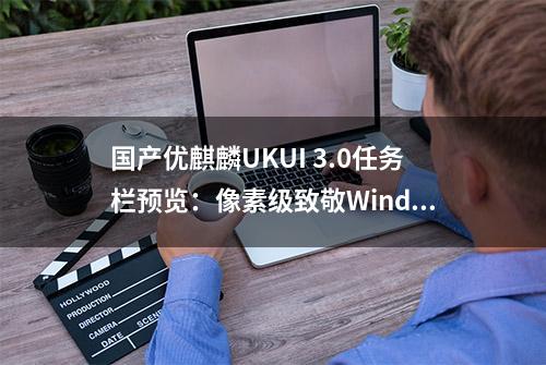 国产优麒麟UKUI 3.0任务栏预览：像素级致敬Windows