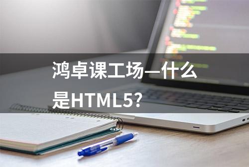 鸿卓课工场—什么是HTML5?