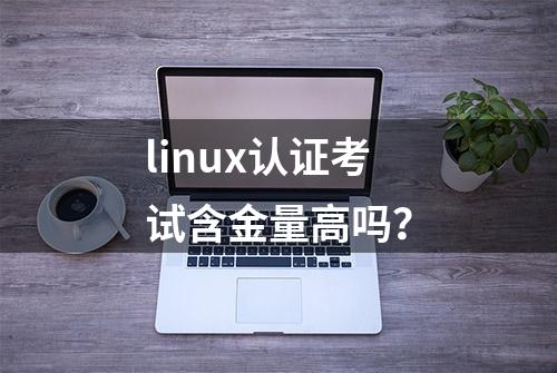 linux认证考试含金量高吗？