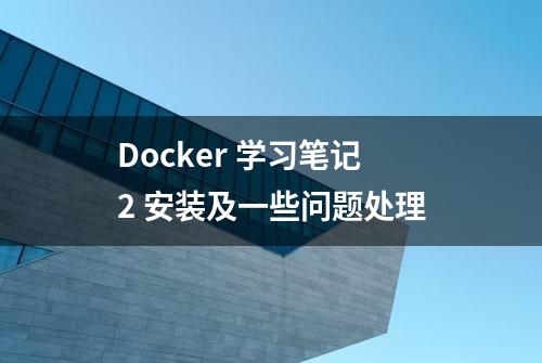 Docker 学习笔记2 安装及一些问题处理