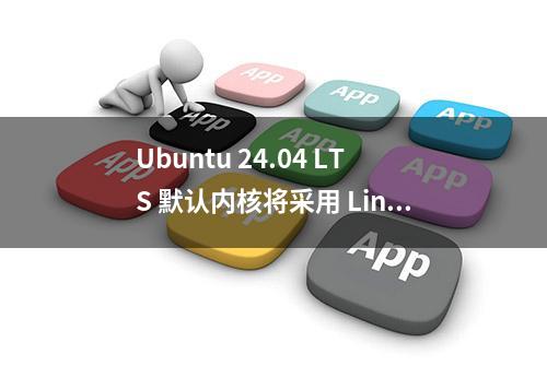 Ubuntu 24.04 LTS 默认内核将采用 Linux 6.8