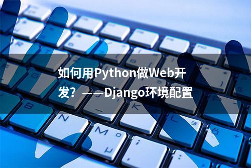 如何用Python做Web开发？——Django环境配置