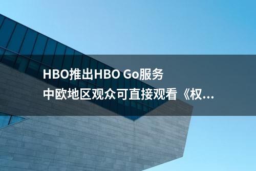 HBO推出HBO Go服务  中欧地区观众可直接观看《权力的游戏》等剧集
