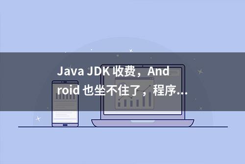 Java JDK 收费，Android 也坐不住了，程序员们该咋办？