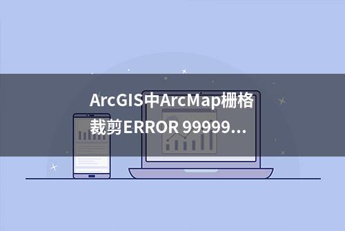 ArcGIS中ArcMap栅格裁剪ERROR 999999报错的一种解决