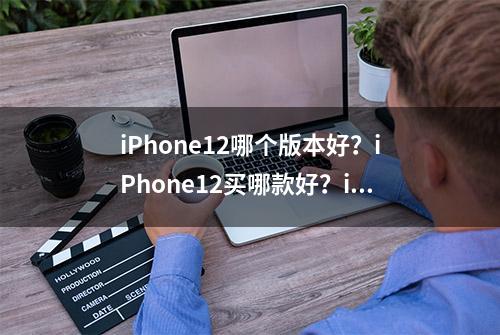 iPhone12哪个版本好？iPhone12买哪款好？iPhone12价格配置如何？