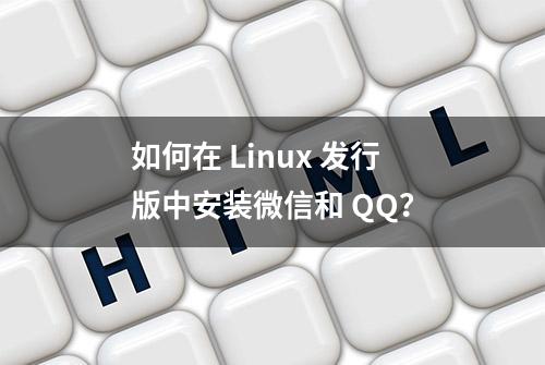 如何在 Linux 发行版中安装微信和 QQ？