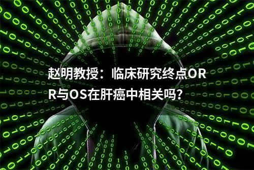 赵明教授：临床研究终点ORR与OS在肝癌中相关吗？