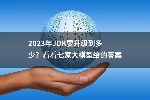2023年JDK要升级到多少？看看七家大模型给的答案