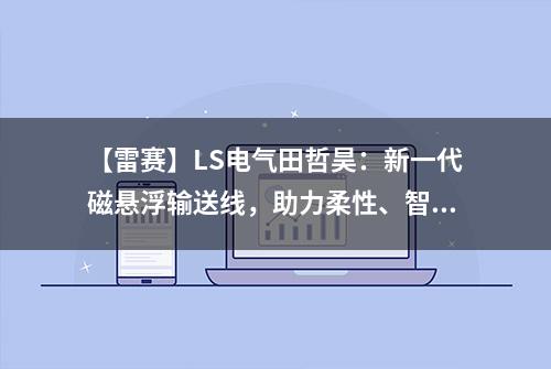 【雷赛】LS电气田哲昊：新一代磁悬浮输送线，助力柔性、智能生产