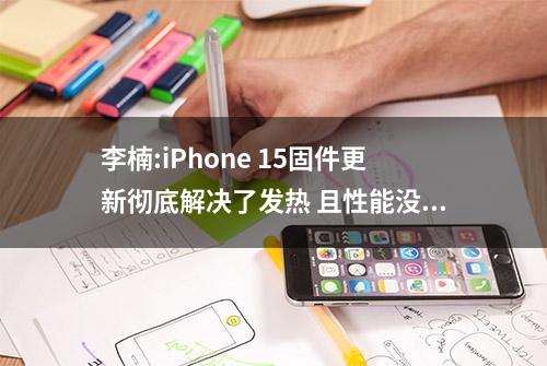 李楠:iPhone 15固件更新彻底解决了发热 且性能没下降