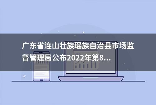 广东省连山壮族瑶族自治县市场监督管理局公布2022年第8期食品安全专项抽检信息