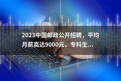 2023中国邮政公开招聘，平均月薪高达9000元，专科生也有岗位可选
