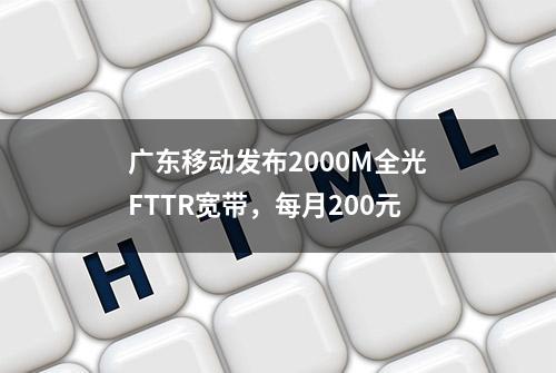 广东移动发布2000M全光FTTR宽带，每月200元