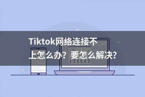 Tiktok网络连接不上怎么办？要怎么解决？