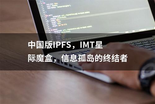 中国版IPFS，IMT星际魔盒，信息孤岛的终结者