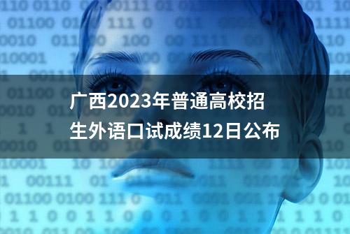 广西2023年普通高校招生外语口试成绩12日公布