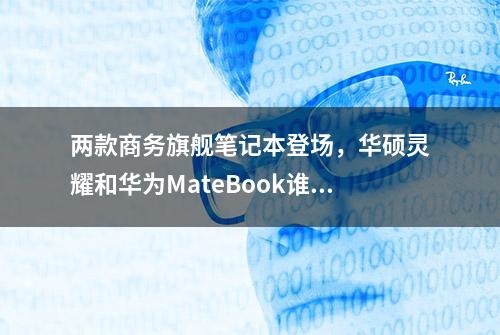 两款商务旗舰笔记本登场，华硕灵耀和华为MateBook谁更强？