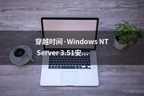穿越时间·Windows NT Server 3.51安装，硬盘分区不能启动的讨论