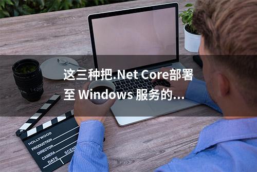 这三种把.Net Core部署至 Windows 服务的方法，你还不知道吗？