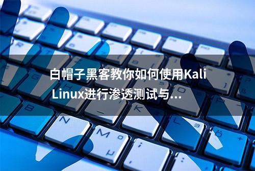 白帽子黑客教你如何使用Kali Linux进行渗透测试与攻防