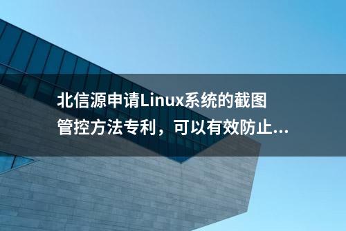 北信源申请Linux系统的截图管控方法专利，可以有效防止Linux系统被截图，提高Linux系统中的数据安全