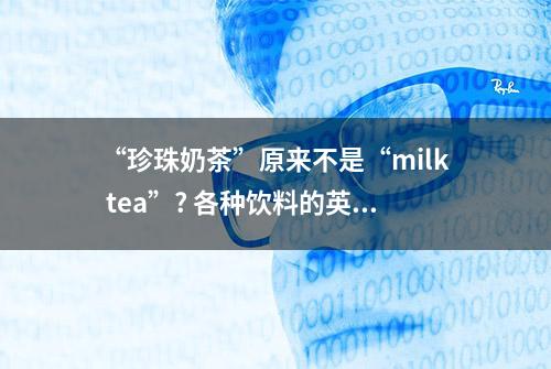 “珍珠奶茶”原来不是“milk tea”? 各种饮料的英文，值得收藏！